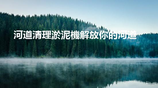 河道清理淤泥機解放你的河道：一種新方法，讓水流更暢通！